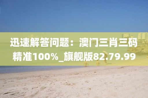 迅速解答問(wèn)題：澳門三肖三碼精準(zhǔn)100%_旗艦版82.79.99
