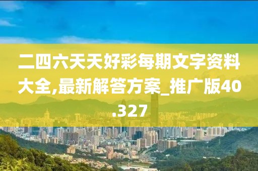 二四六天天好彩每期文字資料大全,最新解答方案_推廣版40.327