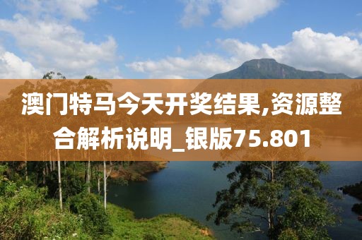 澳門特馬今天開獎結(jié)果,資源整合解析說明_銀版75.801