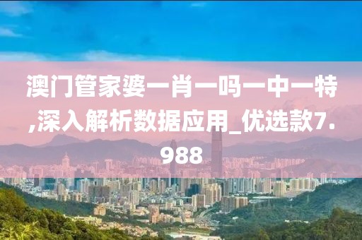 澳門管家婆一肖一嗎一中一特,深入解析數(shù)據(jù)應(yīng)用_優(yōu)選款7.988
