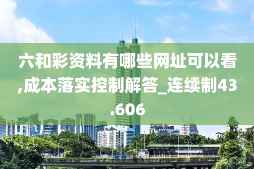六和彩資料有哪些網(wǎng)址可以看,成本落實(shí)控制解答_連續(xù)制43.606