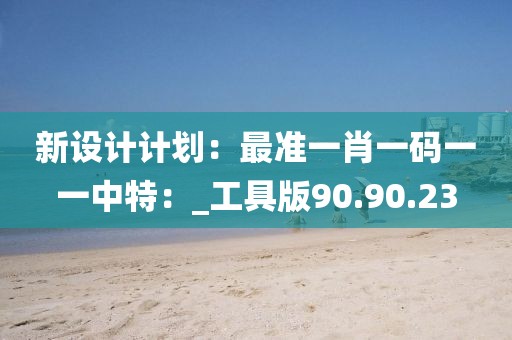 新設(shè)計計劃：最準一肖一碼一一中特：_工具版90.90.23