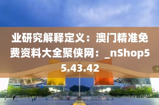 業(yè)研究解釋定義：澳門精準免費資料大全聚俠網(wǎng)：_nShop55.43.42