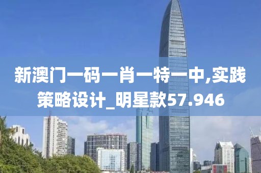 新澳門(mén)一碼一肖一特一中,實(shí)踐策略設(shè)計(jì)_明星款57.946