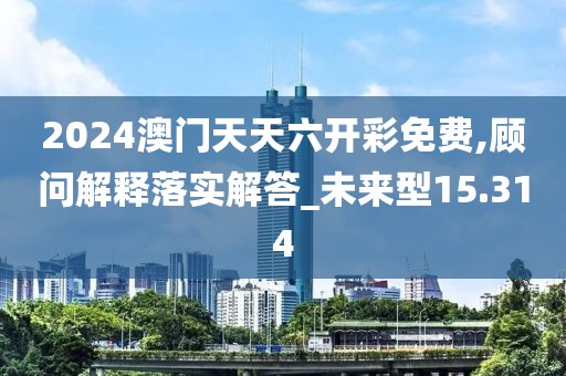 2024澳門天天六開彩免費(fèi),顧問(wèn)解釋落實(shí)解答_未來(lái)型15.314
