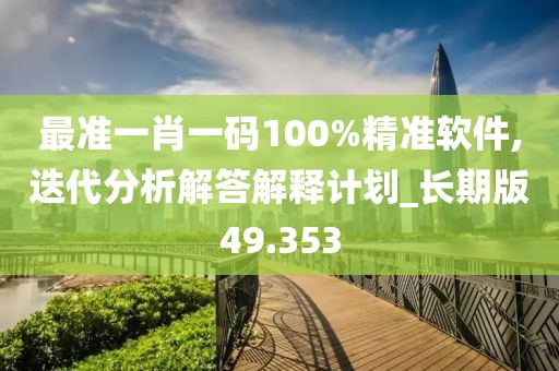 最準(zhǔn)一肖一碼100%精準(zhǔn)軟件,迭代分析解答解釋計(jì)劃_長(zhǎng)期版49.353