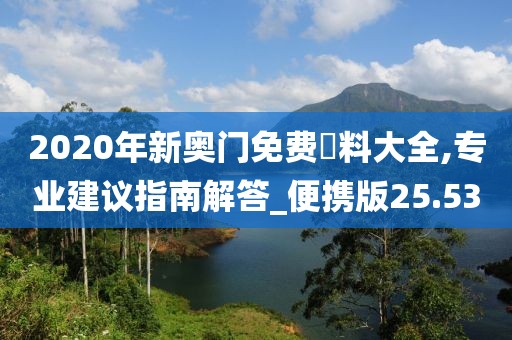 2020年新奧門免費資料大全,專業(yè)建議指南解答_便攜版25.53