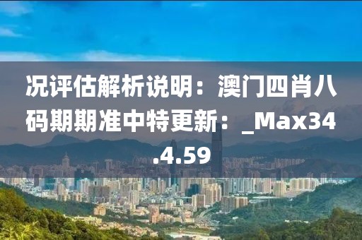況評估解析說明：澳門四肖八碼期期準(zhǔn)中特更新：_Max34.4.59