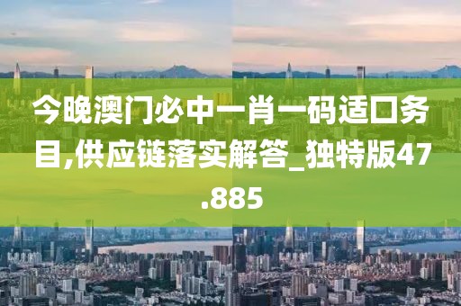 今晚澳門必中一肖一碼適囗務(wù)目,供應(yīng)鏈落實(shí)解答_獨(dú)特版47.885