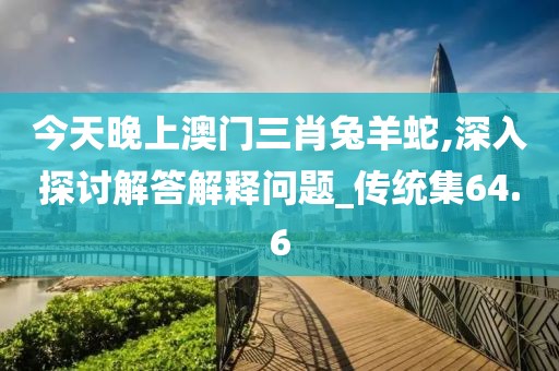 今天晚上澳門(mén)三肖兔羊蛇,深入探討解答解釋問(wèn)題_傳統(tǒng)集64.6