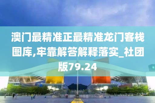 澳門最精準(zhǔn)正最精準(zhǔn)龍門客棧圖庫,牢靠解答解釋落實_社團版79.24