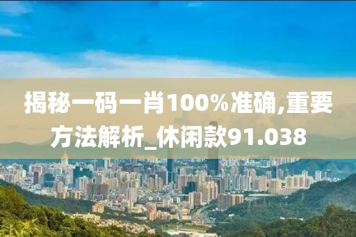 揭秘一碼一肖100%準(zhǔn)確,重要方法解析_休閑款91.038