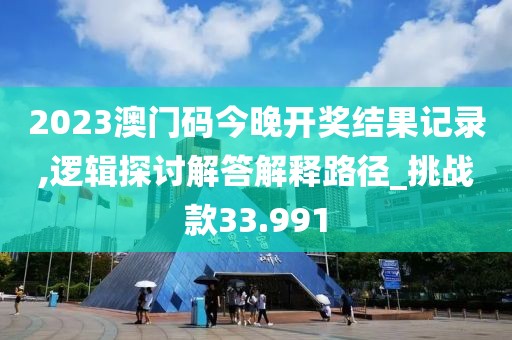 2023澳門碼今晚開獎結(jié)果記錄,邏輯探討解答解釋路徑_挑戰(zhàn)款33.991