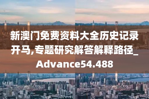 新澳門(mén)免費(fèi)資料大全歷史記錄開(kāi)馬,專(zhuān)題研究解答解釋路徑_Advance54.488