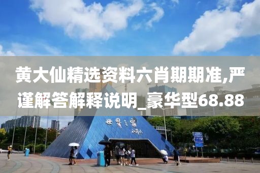 黃大仙精選資料六肖期期準(zhǔn),嚴(yán)謹(jǐn)解答解釋說明_豪華型68.88