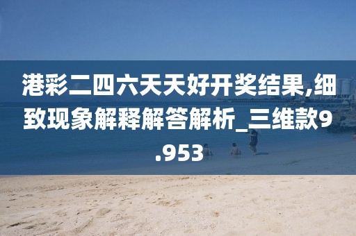 港彩二四六天天好開獎結(jié)果,細(xì)致現(xiàn)象解釋解答解析_三維款9.953