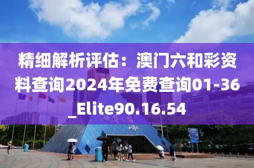 精細解析評估：澳門六和彩資料查詢2024年免費查詢01-36_Elite90.16.54