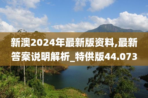 新澳2024年最新版資料,最新答案說(shuō)明解析_特供版44.073