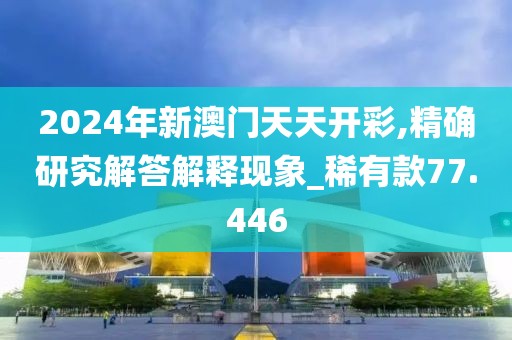 2024年新澳門(mén)天天開(kāi)彩,精確研究解答解釋現(xiàn)象_稀有款77.446