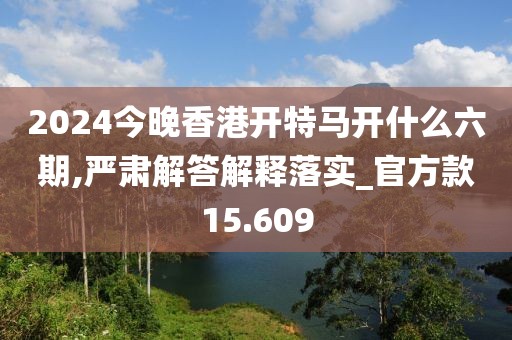 2024今晚香港開特馬開什么六期,嚴(yán)肅解答解釋落實(shí)_官方款15.609