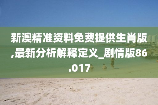 新澳精準(zhǔn)資料免費(fèi)提供生肖版,最新分析解釋定義_劇情版86.017