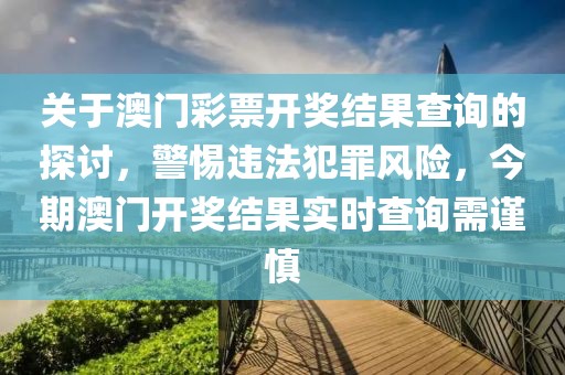 關于澳門彩票開獎結果查詢的探討，警惕違法犯罪風險，今期澳門開獎結果實時查詢需謹慎