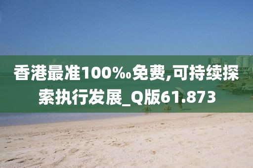 香港最準(zhǔn)100‰免費(fèi),可持續(xù)探索執(zhí)行發(fā)展_Q版61.873