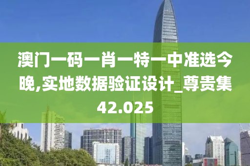 澳門(mén)一碼一肖一特一中準(zhǔn)選今晚,實(shí)地?cái)?shù)據(jù)驗(yàn)證設(shè)計(jì)_尊貴集42.025
