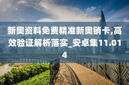 新奧資料免費(fèi)精準(zhǔn)新奧銷卡,高效驗(yàn)證解析落實(shí)_安卓集11.014