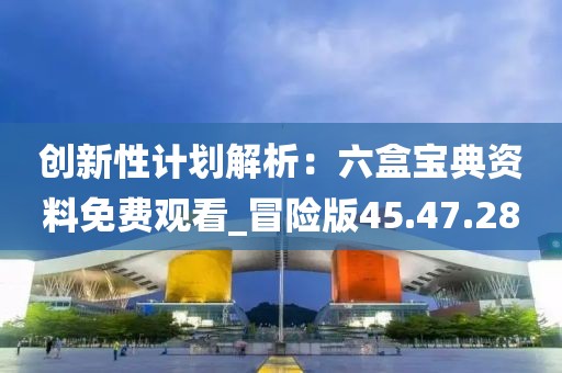 創(chuàng)新性計劃解析：六盒寶典資料免費(fèi)觀看_冒險版45.47.28