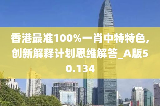 香港最準100%一肖中特特色,創(chuàng)新解釋計劃思維解答_A版50.134