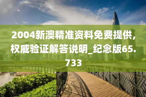 2004新澳精準資料免費提供,權威驗證解答說明_紀念版65.733
