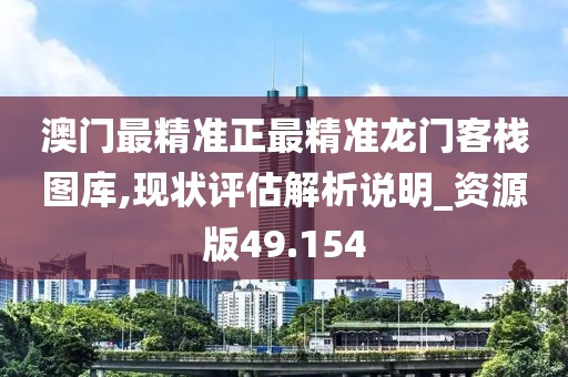 澳門最精準(zhǔn)正最精準(zhǔn)龍門客棧圖庫(kù),現(xiàn)狀評(píng)估解析說(shuō)明_資源版49.154