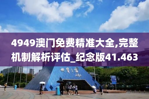 4949澳門免費精準(zhǔn)大全,完整機(jī)制解析評估_紀(jì)念版41.463