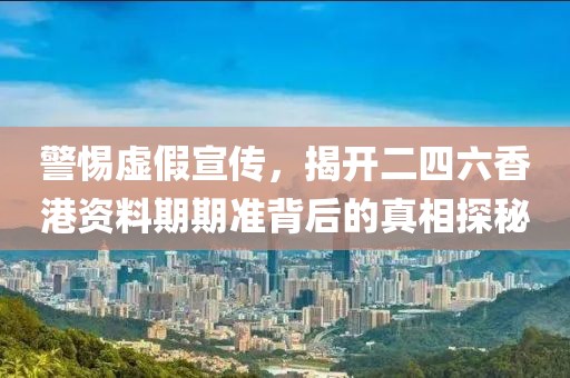 警惕虛假宣傳，揭開二四六香港資料期期準背后的真相探秘
