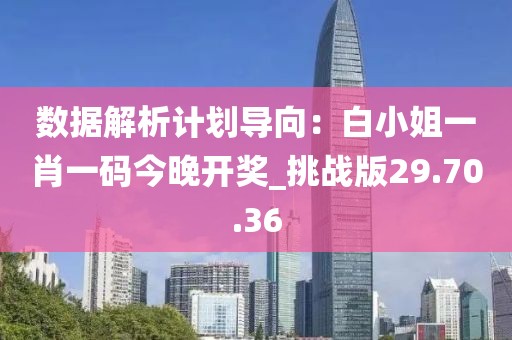 數(shù)據(jù)解析計(jì)劃導(dǎo)向：白小姐一肖一碼今晚開獎(jiǎng)_挑戰(zhàn)版29.70.36