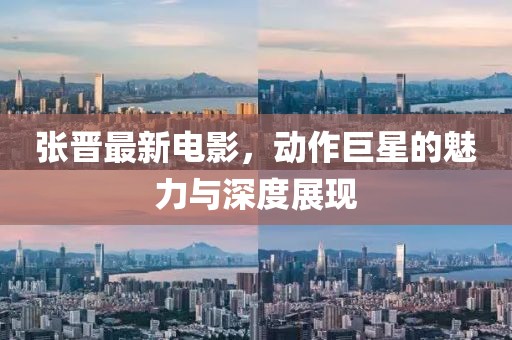 張晉最新電影，動(dòng)作巨星的魅力與深度展現(xiàn)