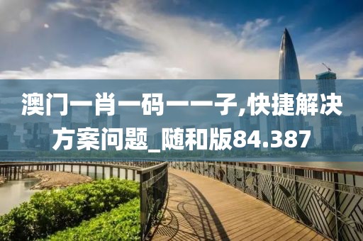 澳門(mén)一肖一碼一一子,快捷解決方案問(wèn)題_隨和版84.387