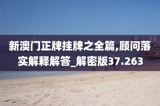 新澳門正牌掛牌之全篇,顧問落實解釋解答_解密版37.263