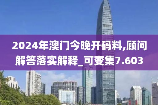 2024年澳門今晚開碼料,顧問解答落實解釋_可變集7.603