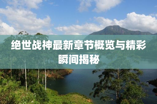 絕世戰(zhàn)神最新章節(jié)概覽與精彩瞬間揭秘
