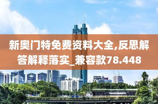 新奧門特免費(fèi)資料大全,反思解答解釋落實(shí)_兼容款78.448