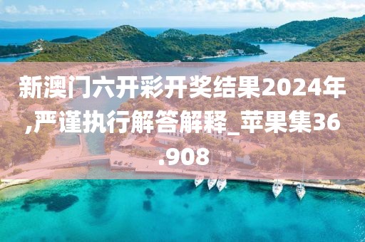 新澳門六開彩開獎(jiǎng)結(jié)果2024年,嚴(yán)謹(jǐn)執(zhí)行解答解釋_蘋果集36.908