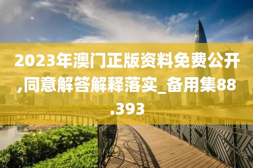 2023年澳門正版資料免費公開,同意解答解釋落實_備用集88.393