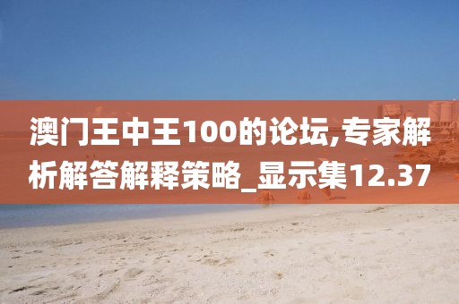 澳門王中王100的論壇,專家解析解答解釋策略_顯示集12.37