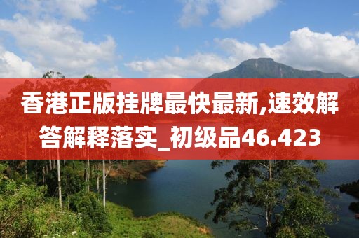 香港正版掛牌最快最新,速效解答解釋落實(shí)_初級品46.423