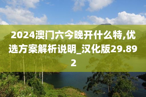 2024澳門六今晚開什么特,優(yōu)選方案解析說明_漢化版29.892
