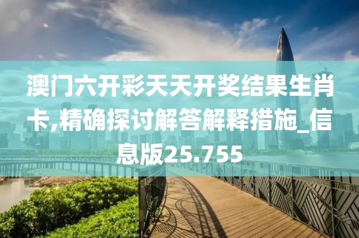 澳門六開彩天天開獎結(jié)果生肖卡,精確探討解答解釋措施_信息版25.755