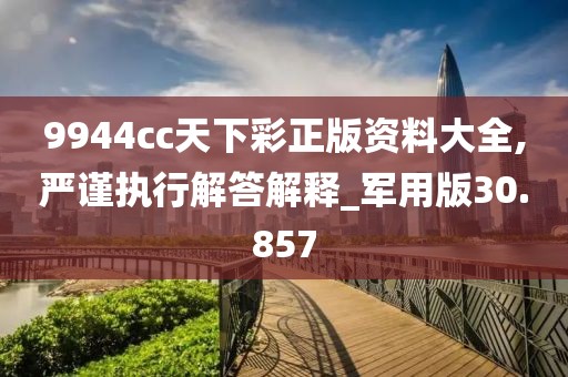 9944cc天下彩正版資料大全,嚴(yán)謹(jǐn)執(zhí)行解答解釋_軍用版30.857