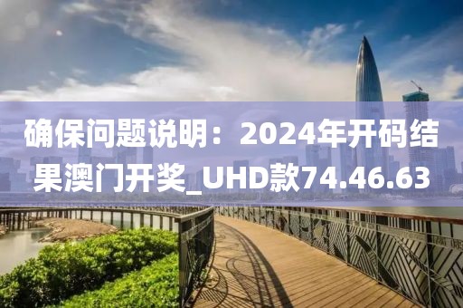 確保問題說明：2024年開碼結(jié)果澳門開獎_UHD款74.46.63